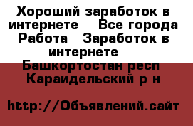 Хороший заработок в интернете. - Все города Работа » Заработок в интернете   . Башкортостан респ.,Караидельский р-н